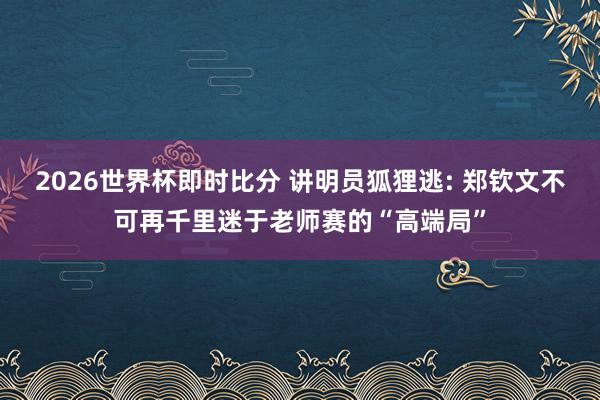 2026世界杯即时比分 讲明员狐狸逃: 郑钦文不可再千里迷于老师赛的“高端局”
