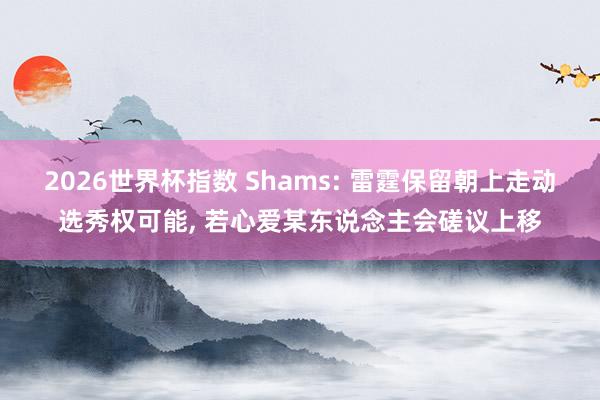 2026世界杯指数 Shams: 雷霆保留朝上走动选秀权可能， 若心爱某东说念主会磋议上移