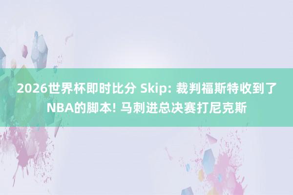 2026世界杯即时比分 Skip: 裁判福斯特收到了NBA的脚本! 马刺进总决赛打尼克斯