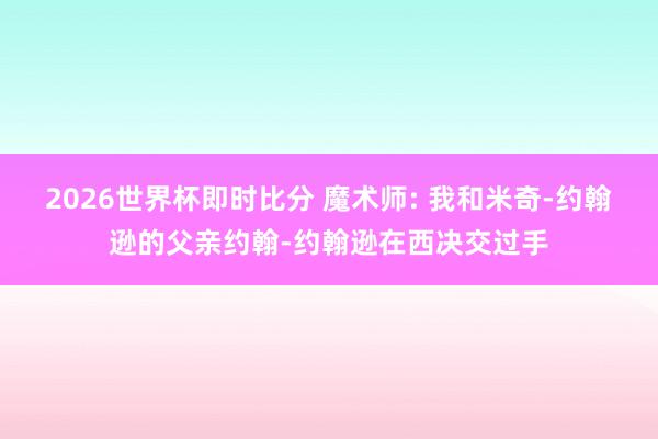 2026世界杯即时比分 魔术师: 我和米奇-约翰逊的父亲约翰-约翰逊在西决交过手