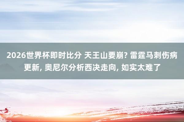 2026世界杯即时比分 天王山要崩? 雷霆马刺伤病更新， 奥尼尔分析西决走向， 如实太难了