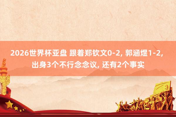 2026世界杯亚盘 跟着郑钦文0-2， 郭涵煜1-2， 出身3个不行念念议， 还有2个事实