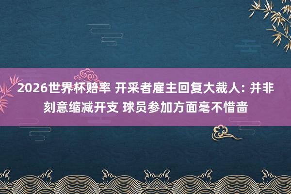 2026世界杯赔率 开采者雇主回复大裁人: 并非刻意缩减开支 球员参加方面毫不惜啬