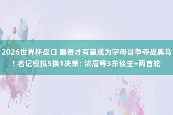 2026世界杯盘口 曝奇才有望成为字母哥争夺战黑马! 名记模拟5换1决策: 浓眉等3东谈主+两首轮