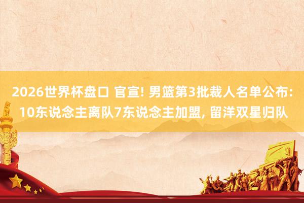 2026世界杯盘口 官宣! 男篮第3批裁人名单公布: 10东说念主离队7东说念主加盟， 留洋双星归队