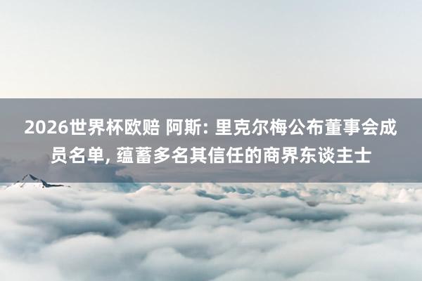 2026世界杯欧赔 阿斯: 里克尔梅公布董事会成员名单， 蕴蓄多名其信任的商界东谈主士