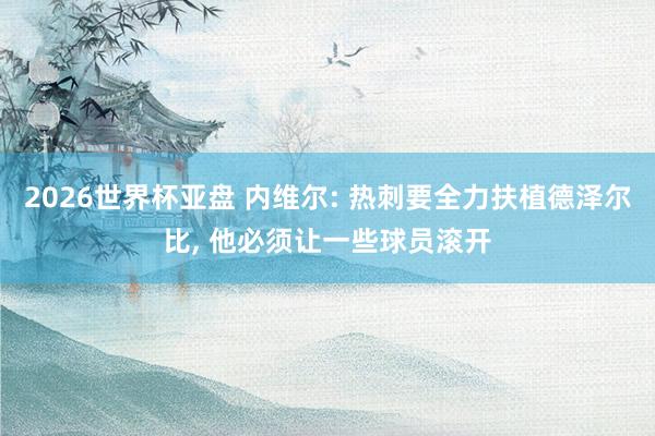 2026世界杯亚盘 内维尔: 热刺要全力扶植德泽尔比， 他必须让一些球员滚开