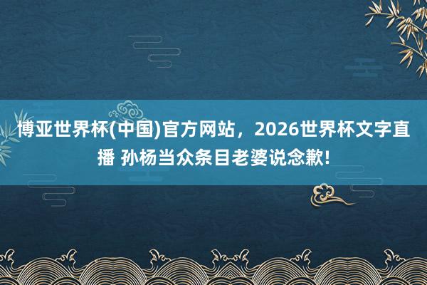 博亚世界杯(中国)官方网站，2026世界杯文字直播 孙杨当众条目老婆说念歉!