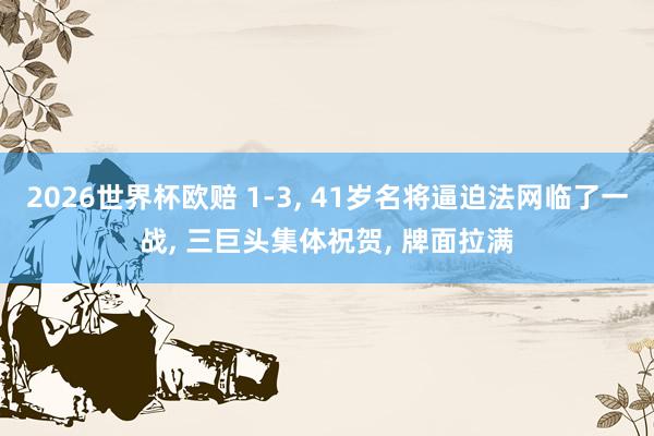 2026世界杯欧赔 1-3， 41岁名将逼迫法网临了一战， 三巨头集体祝贺， 牌面拉满