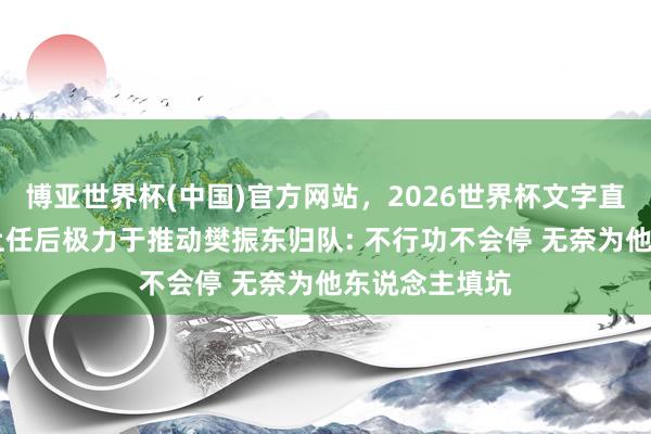 博亚世界杯(中国)官方网站，2026世界杯文字直播 曝王励勤上任后极力于推动樊振东归队: 不行功不会停 无奈为他东说念主填坑