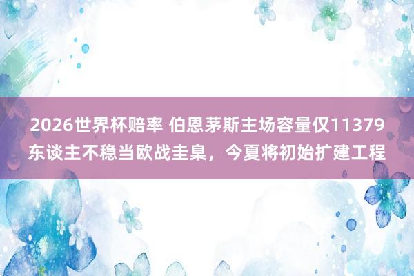 2026世界杯赔率 伯恩茅斯主场容量仅11379东谈主不稳当欧战圭臬，今夏将初始扩建工程
