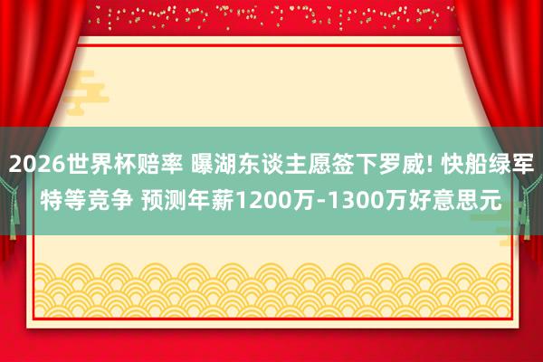 2026世界杯赔率 曝湖东谈主愿签下罗威! 快船绿军特等竞争 预测年薪1200万-1300万好意思元