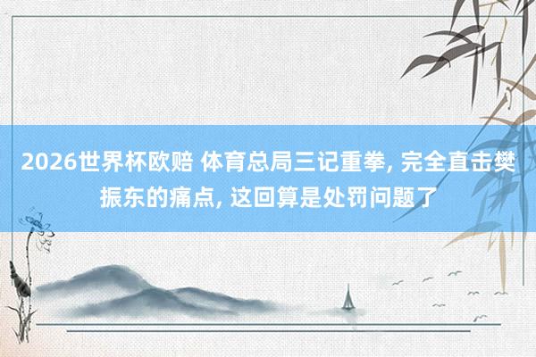 2026世界杯欧赔 体育总局三记重拳， 完全直击樊振东的痛点， 这回算是处罚问题了
