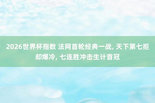 2026世界杯指数 法网首轮经典一战， 天下第七拒却爆冷， 七连胜冲击生计首冠