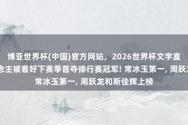 博亚世界杯(中国)官方网站，2026世界杯文字直播 中国三东说念主被看好下赛季首夺排行赛冠军! 常冰玉第一， 周跃龙和斯佳辉上榜
