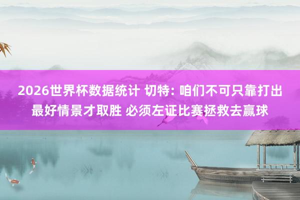 2026世界杯数据统计 切特: 咱们不可只靠打出最好情景才取胜 必须左证比赛拯救去赢球