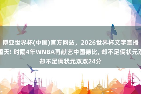 博亚世界杯(中国)官方网站，2026世界杯文字直播 冰火两重天! 时隔4年WNBA再献艺中国德比， 却不足俩状元双双24分
