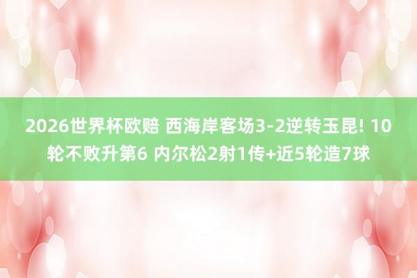 2026世界杯欧赔 西海岸客场3-2逆转玉昆! 10轮不败升第6 内尔松2射1传+近5轮造7球
