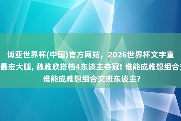 博亚世界杯(中国)官方网站，2026世界杯文字直播 国羽混双最宏大腿， 魏雅欣搭档4东谈主夺冠! 谁能成雅想组合交班东谈主?