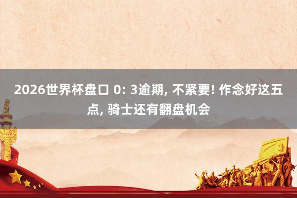 2026世界杯盘口 0: 3逾期， 不紧要! 作念好这五点， 骑士还有翻盘机会