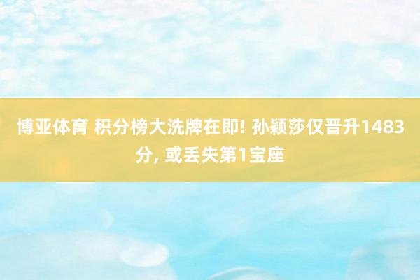 博亚体育 积分榜大洗牌在即! 孙颖莎仅晋升1483分， 或丢失第1宝座
