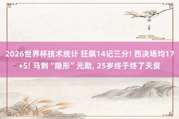 2026世界杯技术统计 狂飙14记三分! 西决场均17+5! 马刺“隐形”元勋， 25岁终于终了天资