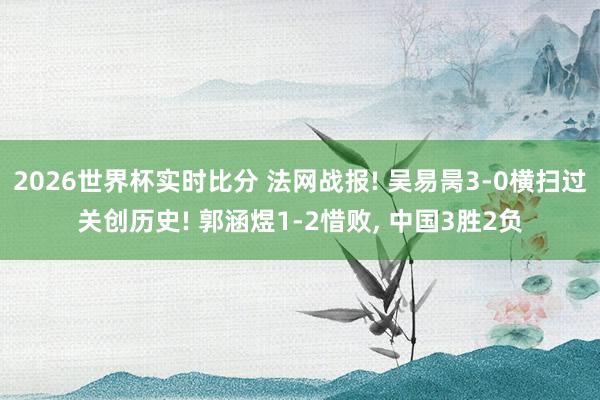 2026世界杯实时比分 法网战报! 吴易昺3-0横扫过关创历史! 郭涵煜1-2惜败， 中国3胜2负