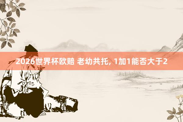 2026世界杯欧赔 老幼共托， 1加1能否大于2