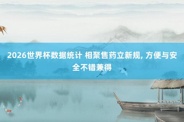 2026世界杯数据统计 相聚售药立新规， 方便与安全不错兼得