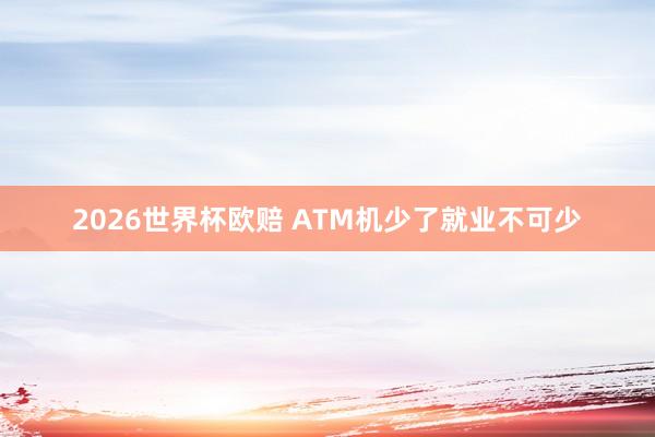 2026世界杯欧赔 ATM机少了就业不可少