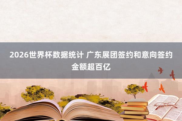 2026世界杯数据统计 广东展团签约和意向签约金额超百亿