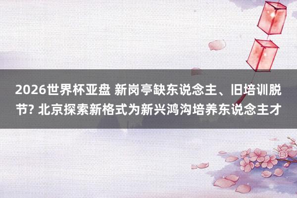 2026世界杯亚盘 新岗亭缺东说念主、旧培训脱节? 北京探索新格式为新兴鸿沟培养东说念主才