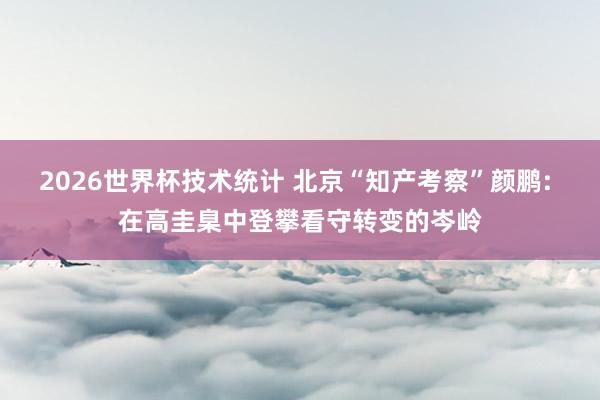 2026世界杯技术统计 北京“知产考察”颜鹏: 在高圭臬中登攀看守转变的岑岭