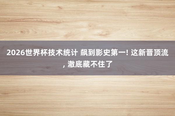 2026世界杯技术统计 飙到影史第一! 这新晋顶流， 澈底藏不住了