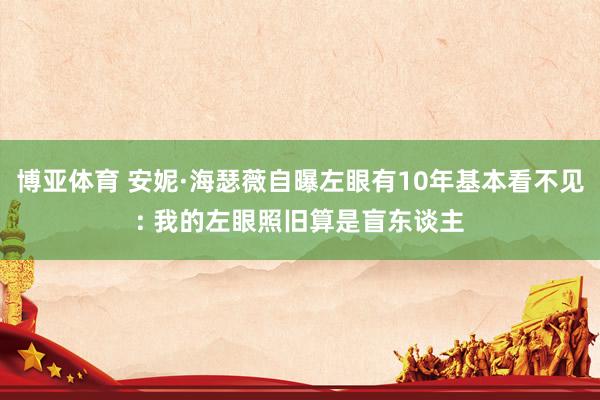 博亚体育 安妮·海瑟薇自曝左眼有10年基本看不见: 我的左眼照旧算是盲东谈主