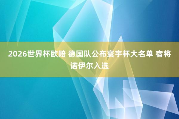 2026世界杯欧赔 德国队公布寰宇杯大名单 宿将诺伊尔入选