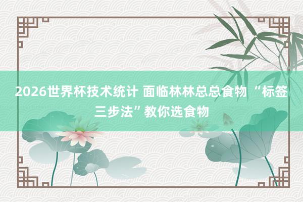 2026世界杯技术统计 面临林林总总食物 “标签三步法”教你选食物