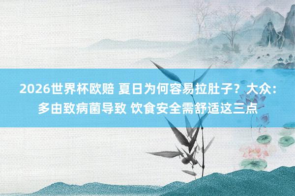 2026世界杯欧赔 夏日为何容易拉肚子？大众：多由致病菌导致 饮食安全需舒适这三点