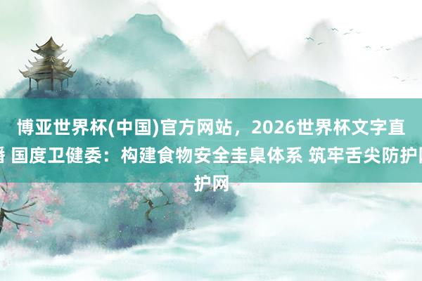 博亚世界杯(中国)官方网站，2026世界杯文字直播 国度卫健委：构建食物安全圭臬体系 筑牢舌尖防护网