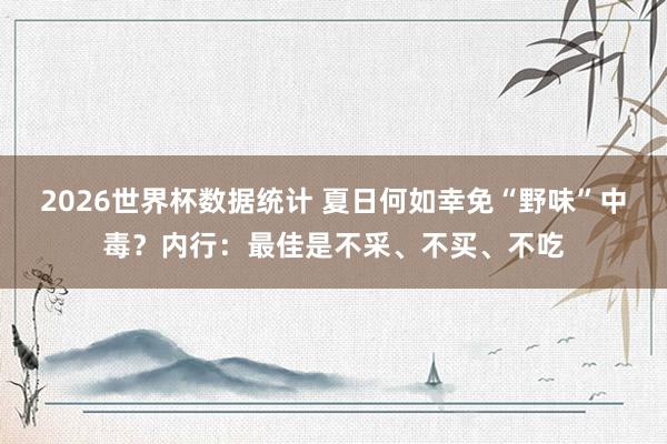 2026世界杯数据统计 夏日何如幸免“野味”中毒？内行：最佳是不采、不买、不吃