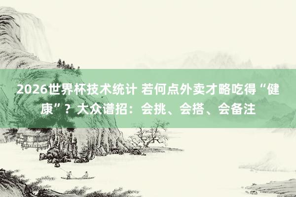 2026世界杯技术统计 若何点外卖才略吃得“健康”？大众谱招：会挑、会搭、会备注