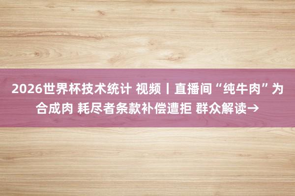 2026世界杯技术统计 视频丨直播间“纯牛肉”为合成肉 耗尽者条款补偿遭拒 群众解读→