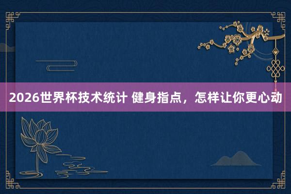 2026世界杯技术统计 健身指点，怎样让你更心动