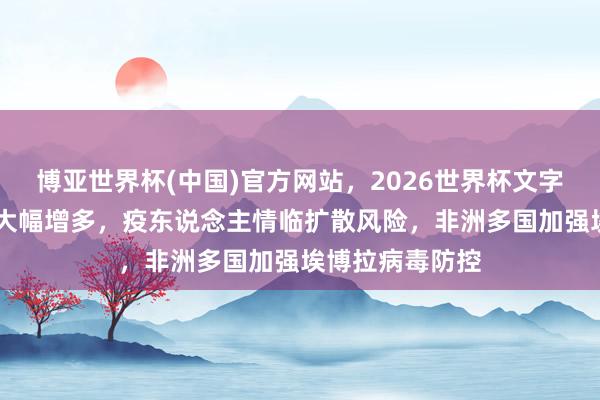 博亚世界杯(中国)官方网站，2026世界杯文字直播 疑似病例大幅增多，疫东说念主情临扩散风险，非洲多国加强埃博拉病毒防控