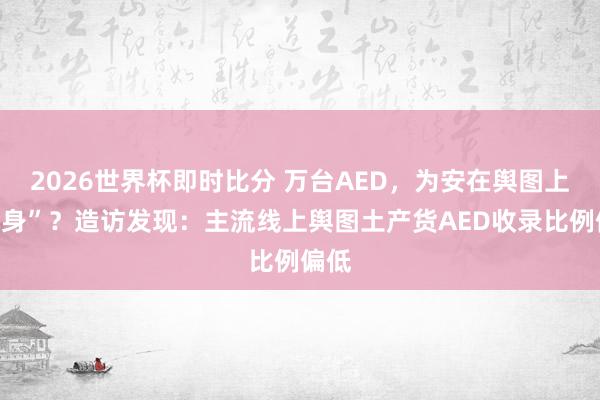 2026世界杯即时比分 万台AED，为安在舆图上“隐身”？造访发现：主流线上舆图土产货AED收录比例偏低