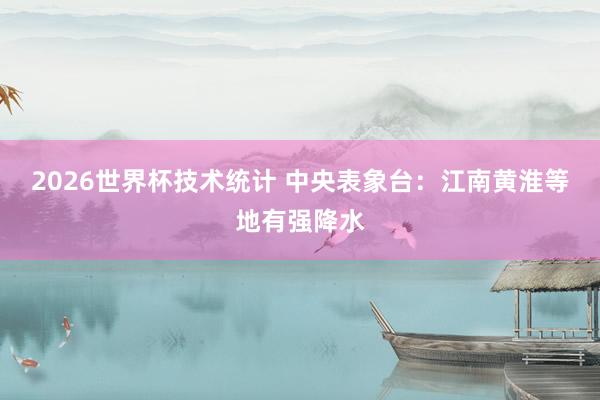 2026世界杯技术统计 中央表象台：江南黄淮等地有强降水