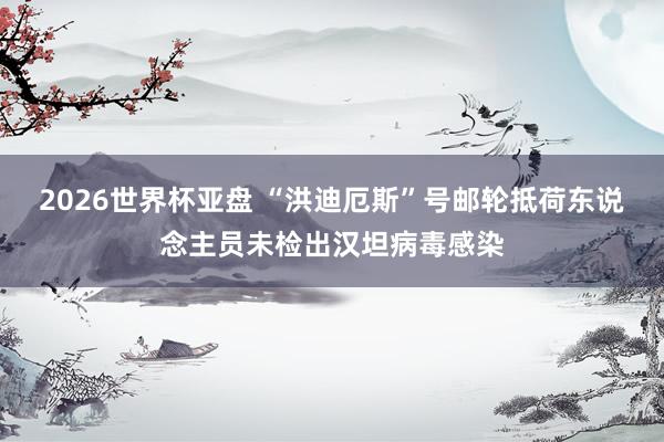 2026世界杯亚盘 “洪迪厄斯”号邮轮抵荷东说念主员未检出汉坦病毒感染