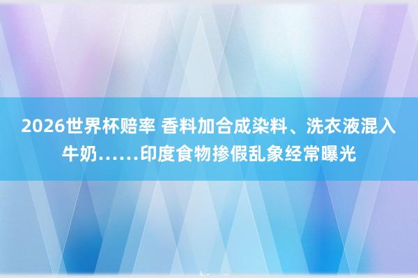 2026世界杯赔率 香料加合成染料、洗衣液混入牛奶……印度食物掺假乱象经常曝光