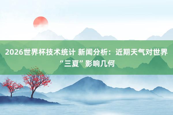 2026世界杯技术统计 新闻分析：近期天气对世界“三夏”影响几何