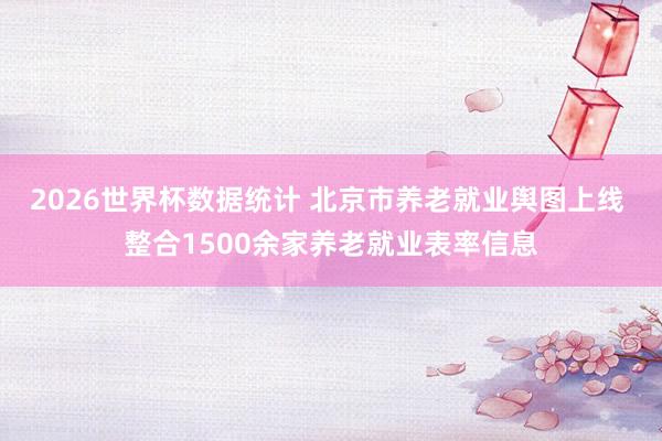 2026世界杯数据统计 北京市养老就业舆图上线 整合1500余家养老就业表率信息